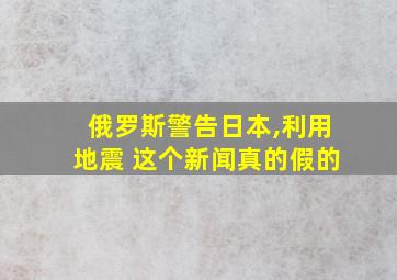 俄罗斯警告日本,利用地震 这个新闻真的假的